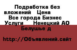 Подработка без вложений › Цена ­ 1 000 - Все города Бизнес » Услуги   . Ненецкий АО,Белушье д.